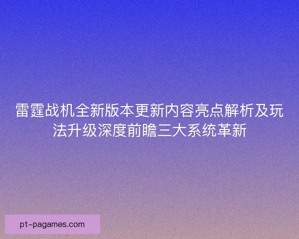 雷霆战机全新版本更新内容亮点解析及玩法升级深度前瞻三大系统革新