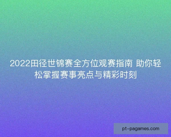 2022田径世锦赛全方位观赛指南 助你轻松掌握赛事亮点与精彩时刻 2022田径世锦赛全方位观赛指南 助你轻松掌握赛事亮点与精彩时刻