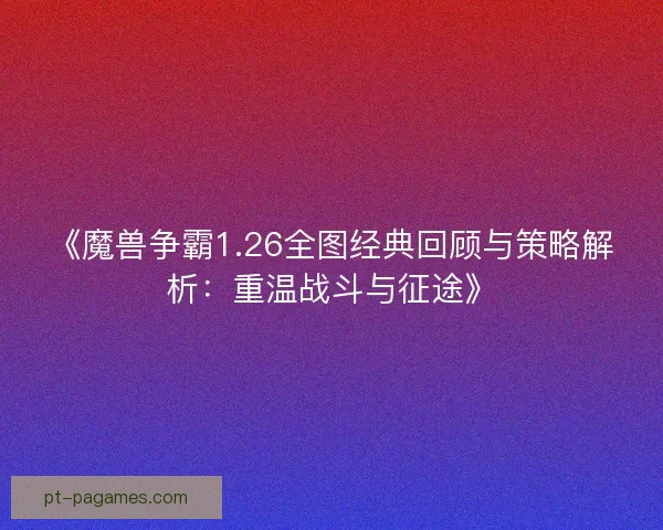 《魔兽争霸1.26全图经典回顾与策略解析:重温战斗与征途》 《魔兽争霸1.26全图经典回顾与策略解析:重温战斗与征途》