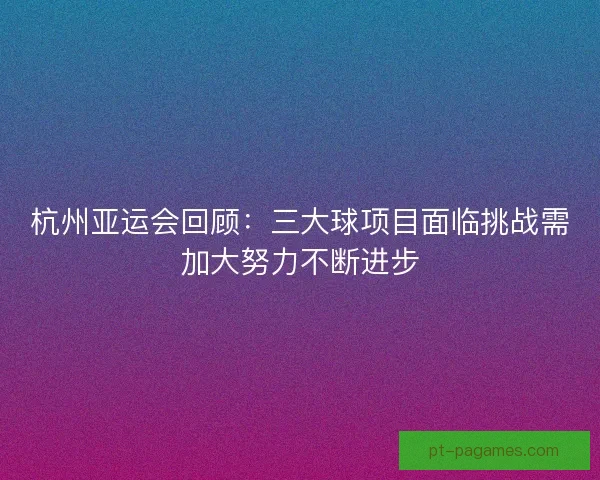杭州亚运会回顾：三大球项目面临挑战需加大努力不断进步
