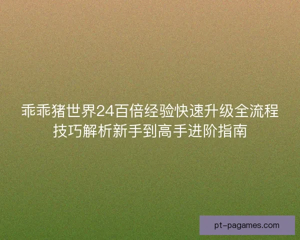 乖乖猪世界24百倍经验快速升级全流程技巧解析新手到高手进阶指南