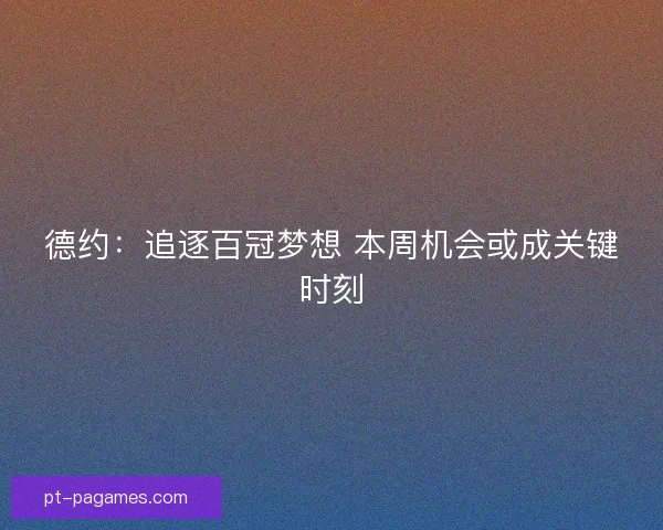 德约：追逐百冠梦想 本周机会或成关键时刻