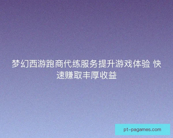 梦幻西游跑商代练服务提升游戏体验 快速赚取丰厚收益