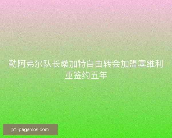 勒阿弗尔队长桑加特自由转会加盟塞维利亚签约五年 勒阿弗尔队长桑加特自由转会加盟塞维利亚签约五年