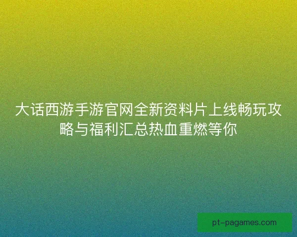大话西游手游官网全新资料片上线畅玩攻略与福利汇总热血重燃等你 大话西游手游官网全新资料片上线畅玩攻略与福利汇总热血重燃等你