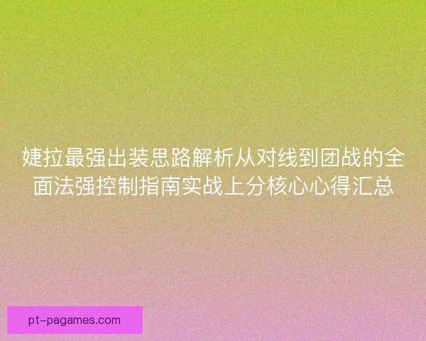婕拉最强出装思路解析从对线到团战的全面法强控制指南实战上分核心心得汇总