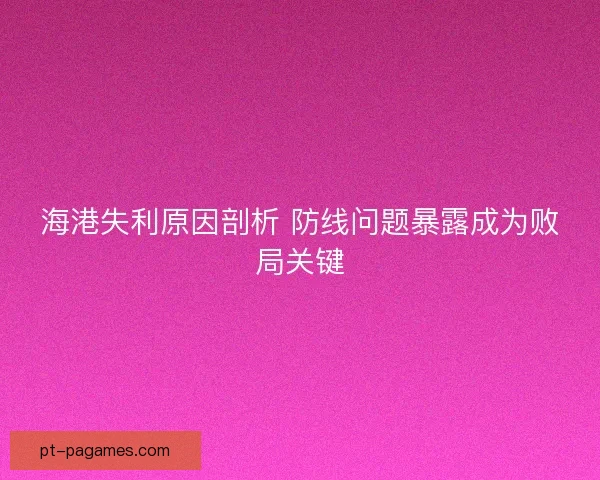海港失利原因剖析 防线问题暴露成为败局关键 海港失利原因剖析 防线问题暴露成为败局关键