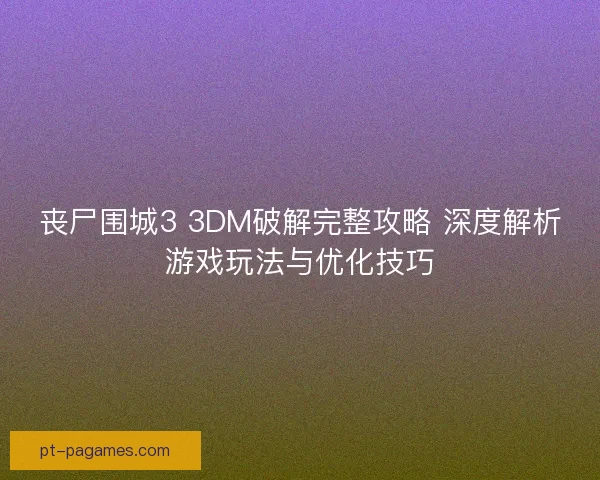 丧尸围城3 3DM破解完整攻略 深度解析游戏玩法与优化技巧