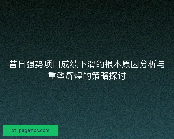 昔日强势项目成绩下滑的根本原因分析与重塑辉煌的策略探讨