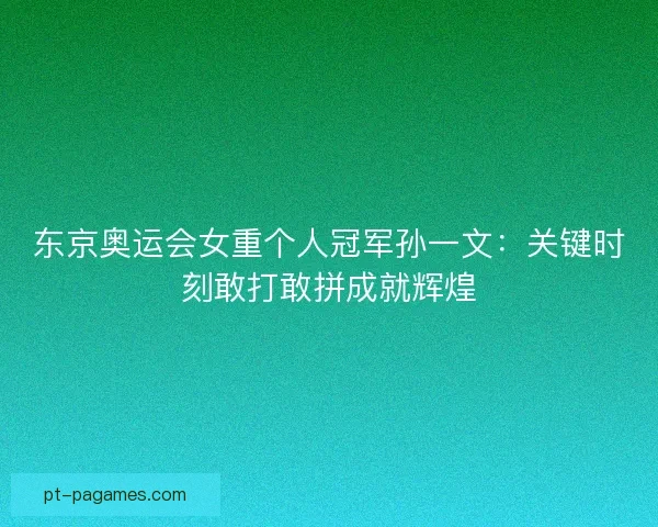 东京奥运会女重个人冠军孙一文：关键时刻敢打敢拼成就辉煌