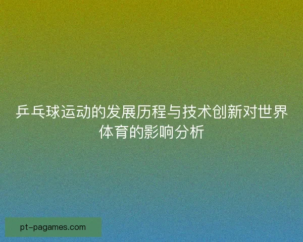 乒乓球运动的发展历程与技术创新对世界体育的影响分析