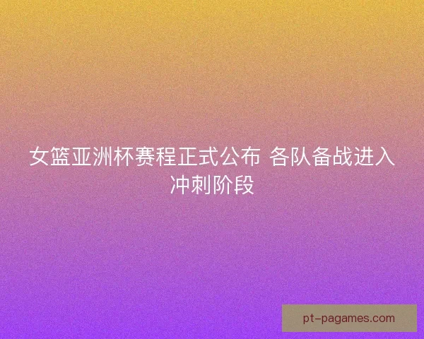 女篮亚洲杯赛程正式公布 各队备战进入冲刺阶段